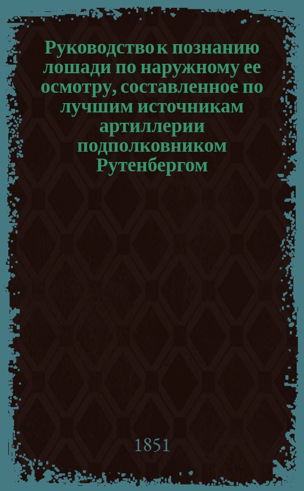 Руководство к познанию лошади по наружному ее осмотру, составленное по лучшим источникам артиллерии подполковником Рутенбергом