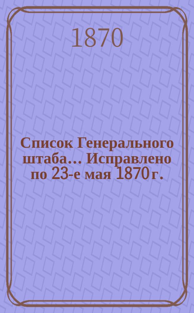 Список Генерального штаба... [Исправлено по 23-е мая 1870 г.] : [Исправлено по 23-е мая 1870 г.]