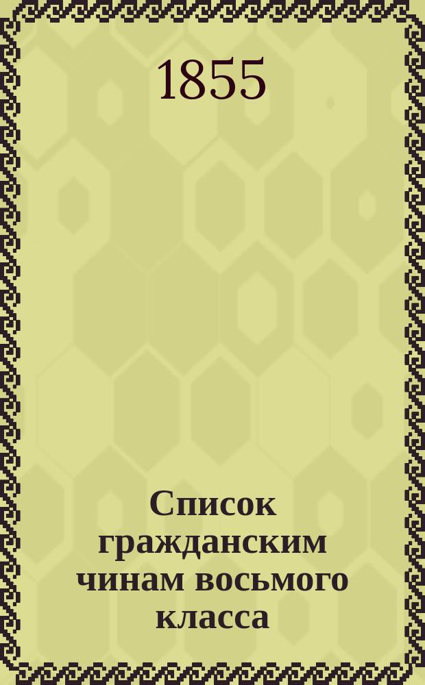Список гражданским чинам восьмого класса : Испр. по 20-е апр. 1855 г. Ч. 1