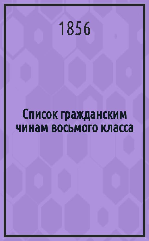 Список гражданским чинам восьмого класса : Испр. по 20-е марта 1856 г. Ч. 1