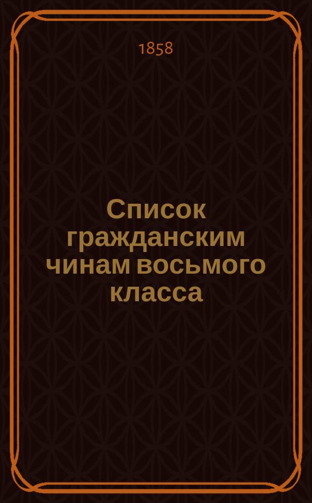 Список гражданским чинам восьмого класса : Испр. по 1-е сент. 1858 г. Ч. 1