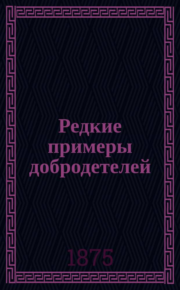 Редкие примеры добродетелей: целомудрия, смирения, нелюбостяжательности, терпения, милосердия и самоотвержения