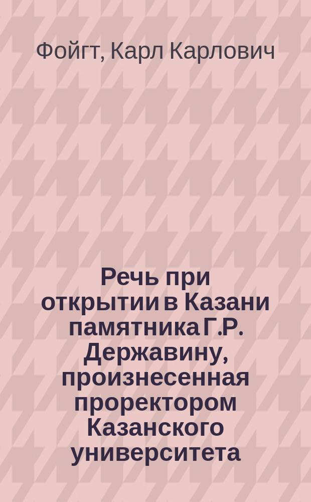Речь при открытии в Казани памятника Г.Р. Державину, произнесенная проректором Казанского университета, орд. профессором К. Фойгтом 23 августа 1847 года