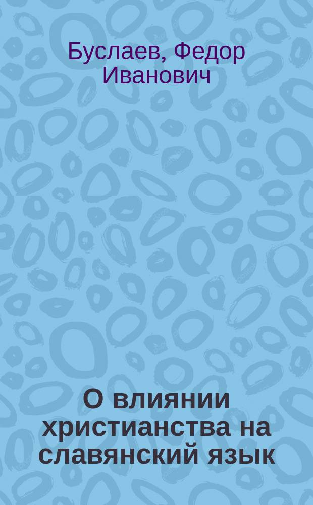 О влиянии христианства на славянский язык : Опыт истории яз. по Остромирову евангелию, напис. на степ. магистра канд. Ф. Буслаевым