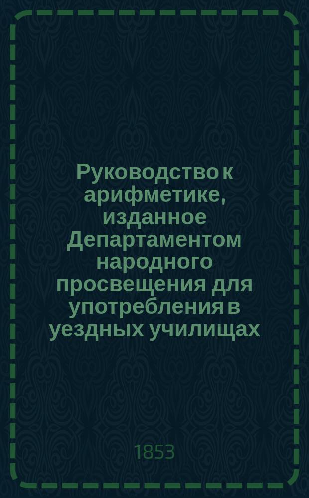 Руководство к арифметике, изданное Департаментом народного просвещения для употребления в уездных училищах