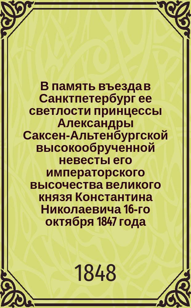 В память въезда в Санктпетербург ее светлости принцессы Александры Саксен-Альтенбургской высокообрученной невесты его императорского высочества великого князя Константина Николаевича 16-го октября 1847 года
