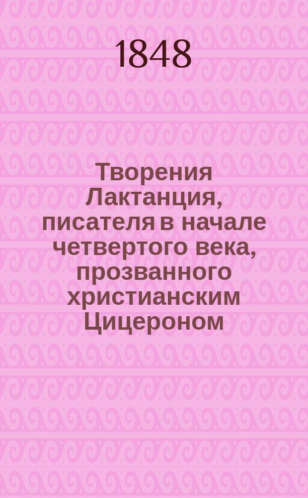 Творения Лактанция, писателя в начале четвертого века, прозванного христианским Цицероном