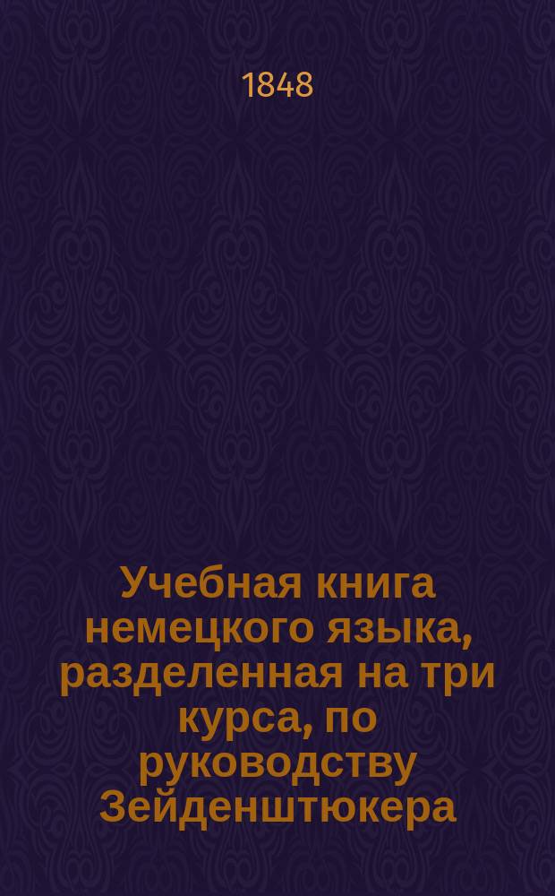 Учебная книга немецкого языка, разделенная на три курса, по руководству Зейденштюкера, в пользу русского юношества, составленная Яковом Лангеном : Ч. -2. Ч. 1