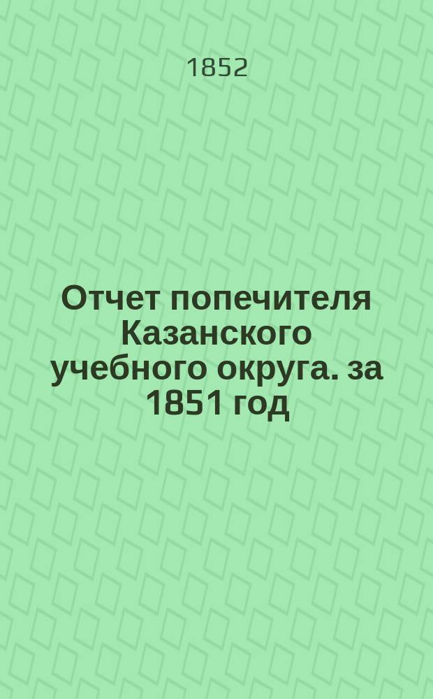 Отчет попечителя Казанского учебного округа. за 1851 год