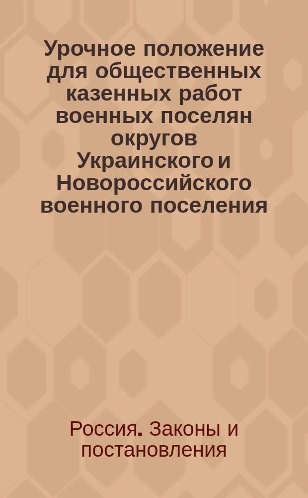 Урочное положение для общественных казенных работ военных поселян округов Украинского и Новороссийского военного поселения, утвержденное во 2 день декабря 1843 года