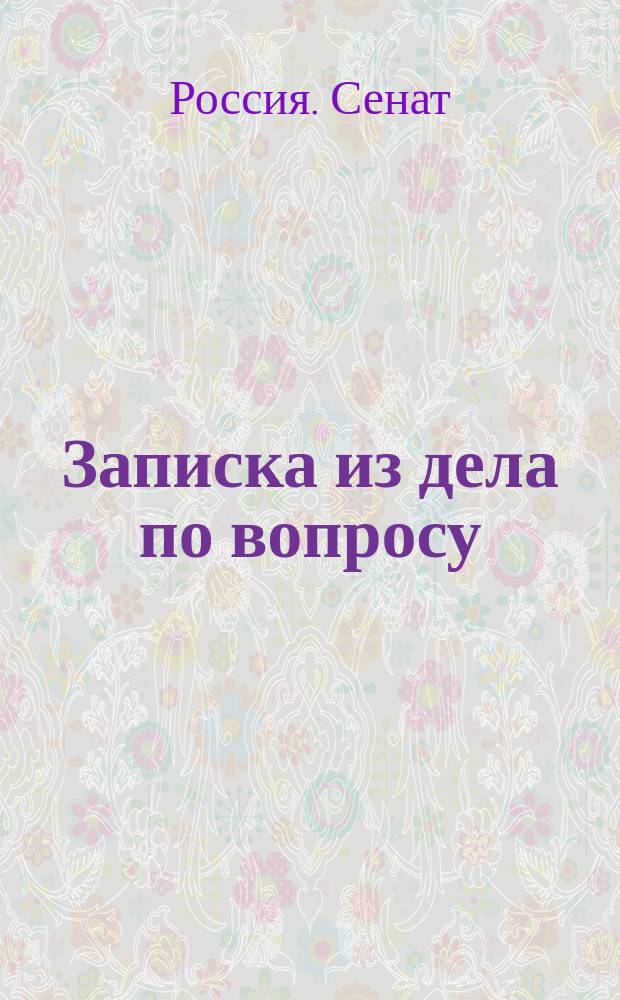 Записка из дела по вопросу: следует ли о колонистах, объявивших желание возвратиться за границу, испрашивать разрешения Правительствующего сената как сие установлено 1406 ст. IX Св. зак. о сост. для иностранцев, российское подданство оставляющих
