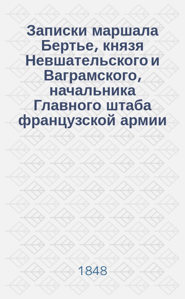 Записки маршала Бертье, князя Невшательского и Ваграмского, начальника Главного штаба французской армии, о египетской экспедиции Наполеона Бонапарта : Пер. с фр. Ч. 1-2