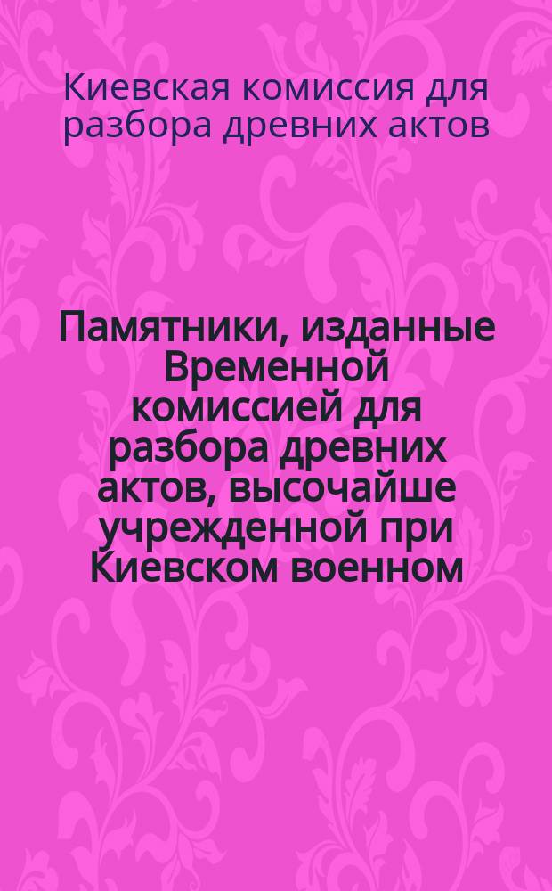 Памятники, изданные Временной комиссией для разбора древних актов, высочайше учрежденной при Киевском военном, Подольском и Волынском генерал-губернаторе