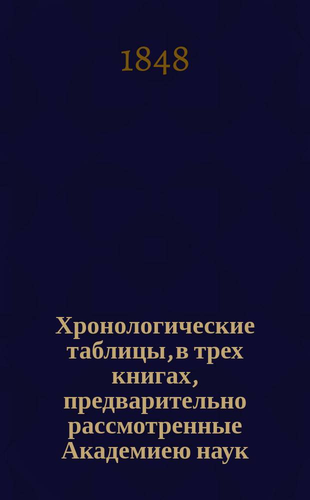 Хронологические таблицы, в трех книгах, предварительно рассмотренные Академиею наук. Кн. 1