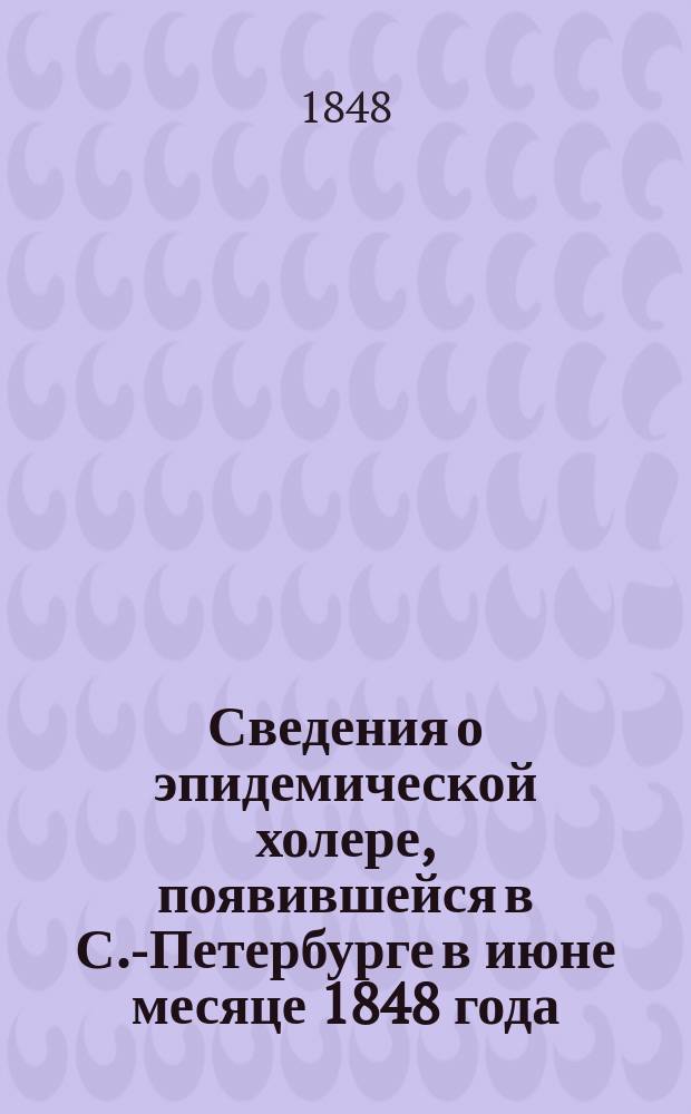 Сведения о эпидемической холере, появившейся в С.-Петербурге в июне месяце 1848 года : С прил. стат. табл