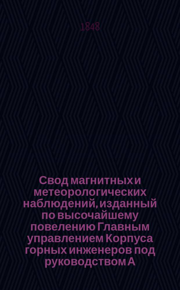 Свод магнитных и метеорологических наблюдений, изданный по высочайшему повелению Главным управлением Корпуса горных инженеров под руководством А. Купфера, академика и директора магнитных и метеорологических обсерваторий горного ведомства ... ... за 1845 год