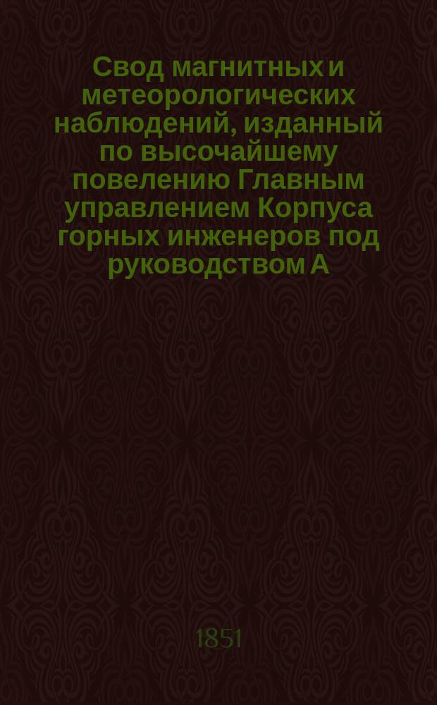 Свод магнитных и метеорологических наблюдений, изданный по высочайшему повелению Главным управлением Корпуса горных инженеров под руководством А. Купфера, академика и директора магнитных и метеорологических обсерваторий горного ведомства ... ... за 1848 год