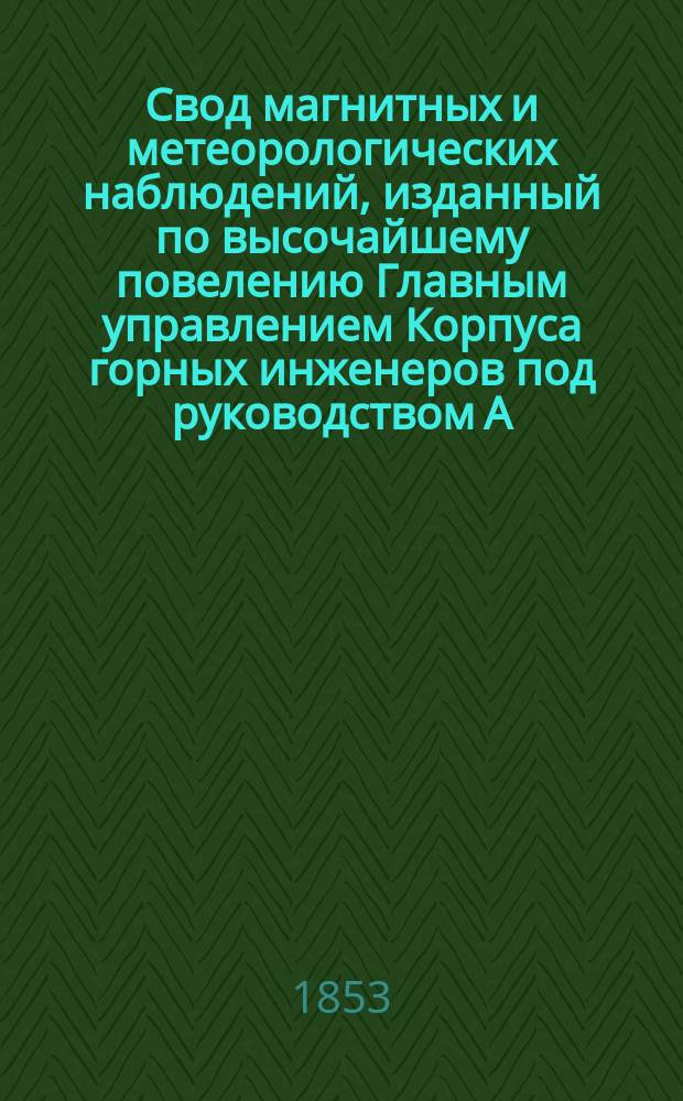 Свод магнитных и метеорологических наблюдений, изданный по высочайшему повелению Главным управлением Корпуса горных инженеров под руководством А. Купфера, академика и директора магнитных и метеорологических обсерваторий горного ведомства ... ... за 1850 год