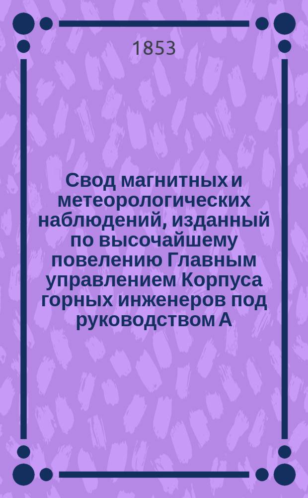 Свод магнитных и метеорологических наблюдений, изданный по высочайшему повелению Главным управлением Корпуса горных инженеров под руководством А. Купфера, академика и директора магнитных и метеорологических обсерваторий горного ведомства ... ... за 1851 год