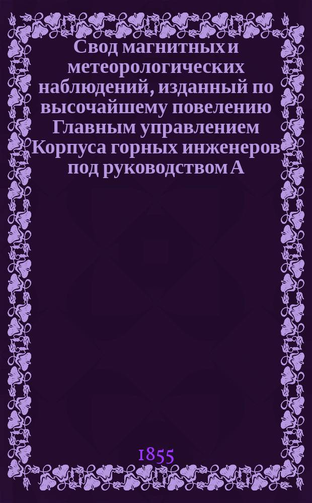 Свод магнитных и метеорологических наблюдений, изданный по высочайшему повелению Главным управлением Корпуса горных инженеров под руководством А. Купфера, академика и директора магнитных и метеорологических обсерваторий горного ведомства ... ... за 1853 год