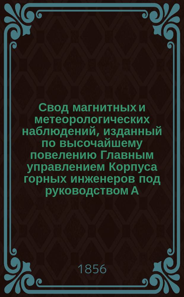 Свод магнитных и метеорологических наблюдений, изданный по высочайшему повелению Главным управлением Корпуса горных инженеров под руководством А. Купфера, академика и директора магнитных и метеорологических обсерваторий горного ведомства ... ... за 1854 год