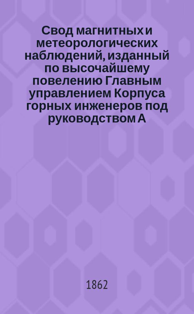 Свод магнитных и метеорологических наблюдений, изданный по высочайшему повелению Главным управлением Корпуса горных инженеров под руководством А. Купфера, академика и директора магнитных и метеорологических обсерваторий горного ведомства ... ... за 1859 год