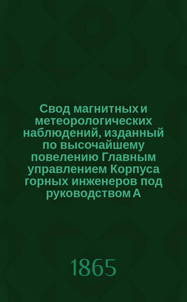 Свод магнитных и метеорологических наблюдений, изданный по высочайшему повелению Главным управлением Корпуса горных инженеров под руководством А. Купфера, академика и директора магнитных и метеорологических обсерваторий горного ведомства ... ... за 1862 год