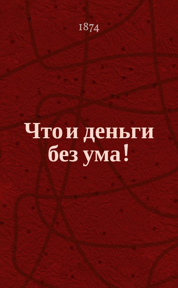Что и деньги без ума! : Водевиль в 1 д. : Для домаш. театров