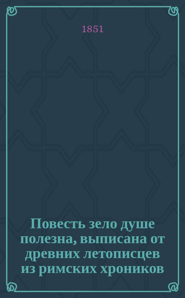 Повесть зело душе полезна, выписана от древних летописцев из римских хроников : Лета 7204 (от Рождества Христова лета тысяча шестьсот девяносто шестого), августа месяца в 17 день, а выписана во обители чудотворца Кириллова монастыря : Повесть 17-го столетия, без выправки слов, в том же виде, и на славянском языке