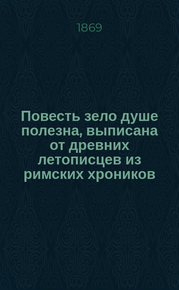 Повесть зело душе полезна, выписана от древних летописцев из римских хроников : Лета 7204 (от Рождества Христова лета тысяча шестьсот девяносто шестого), августа месяца в 17 день, а выписана во обители чудотворца Кириллова монастыря : Повесть 17-го столетия, без выправки слов, в том же виде, и на славянском языке