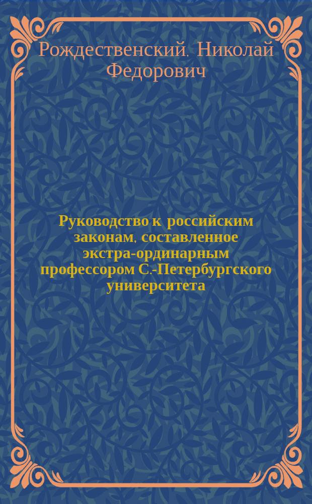Руководство к российским законам, составленное экстра-ординарным профессором С.-Петербургского университета, доктором законоведения Николаем Рождественским