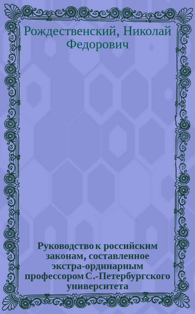 Руководство к российским законам, составленное экстра-ординарным профессором С.-Петербургского университета, доктором законоведения Николаем Рождественским