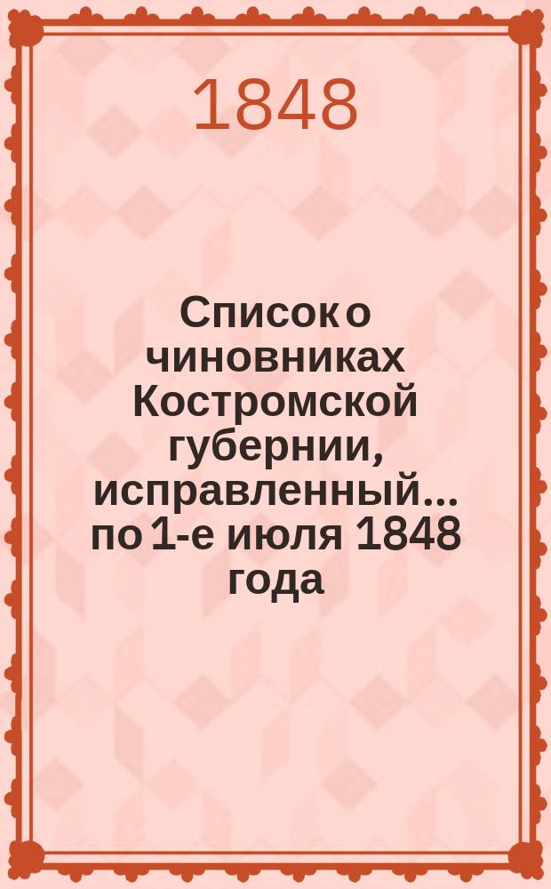 Список о чиновниках Костромской губернии, исправленный... ... по 1-е июля 1848 года