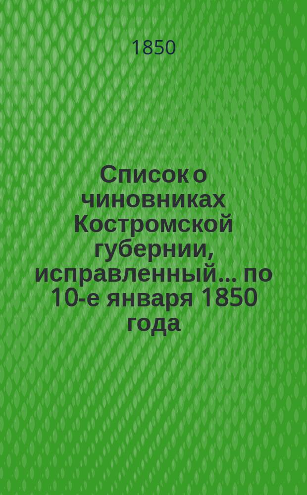 Список о чиновниках Костромской губернии, исправленный... ... по 10-е января 1850 года