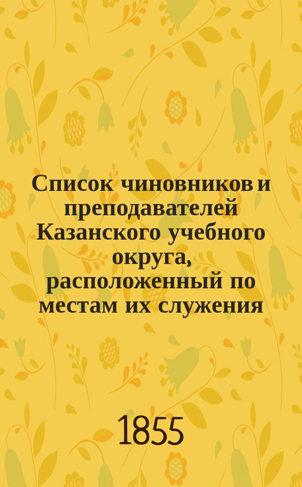 Список чиновников и преподавателей Казанского учебного округа, расположенный по местам их служения... [к 1 сентября 1855 г.]