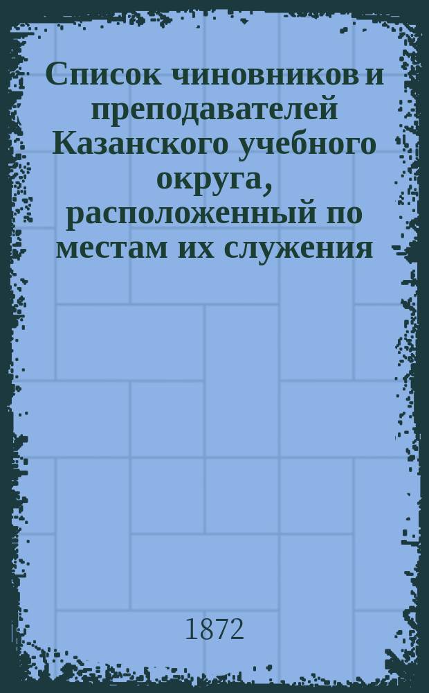 Список чиновников и преподавателей Казанского учебного округа, расположенный по местам их служения..
