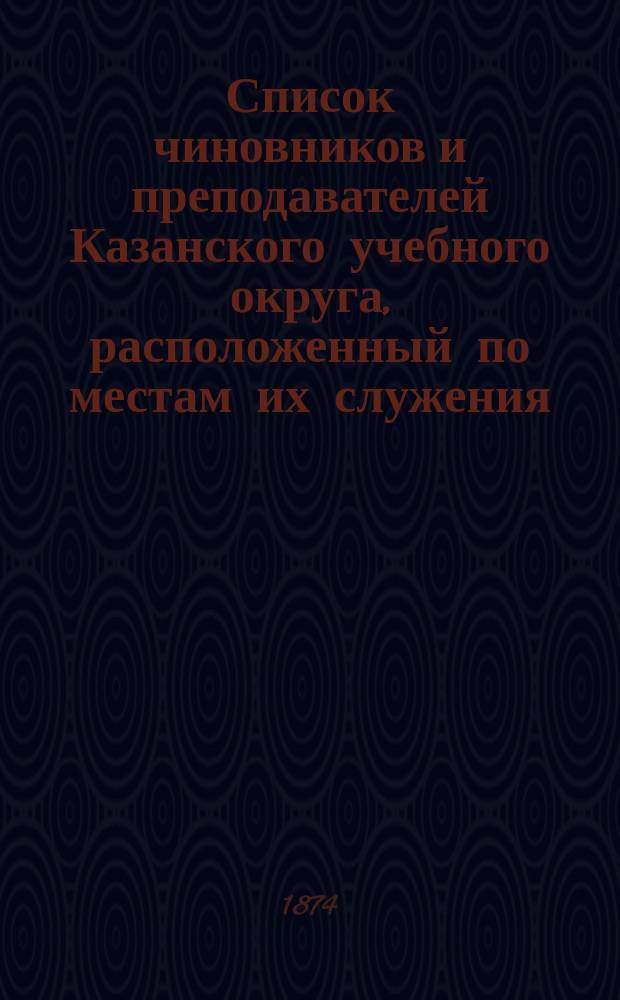 Список чиновников и преподавателей Казанского учебного округа, расположенный по местам их служения..