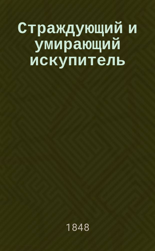 Страждующий и умирающий искупитель : Благочестивые размышления и беседы о страданиях господа нашего Иисуса Христа на каждый день месяца