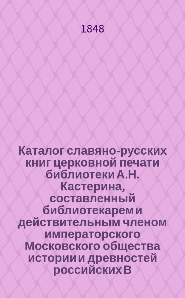 Каталог славяно-русских книг церковной печати библиотеки А.Н. Кастерина, составленный библиотекарем и действительным членом императорского Московского общества истории и древностей российских В. Ундольским