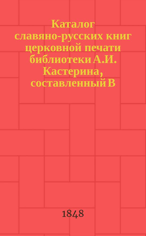 Каталог славяно-русских книг церковной печати библиотеки А.И. Кастерина, составленный В. Ундольским