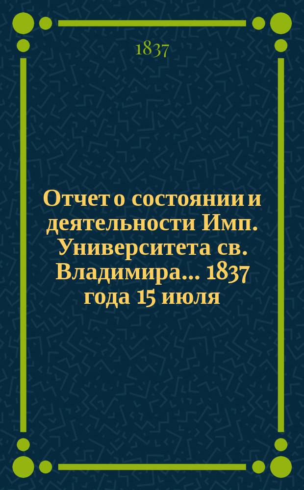 Отчет о состоянии и деятельности Имп. Университета св. Владимира... 1837 года 15 июля