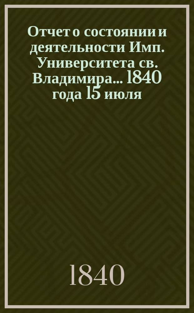 Отчет о состоянии и деятельности Имп. Университета св. Владимира... 1840 года 15 июля