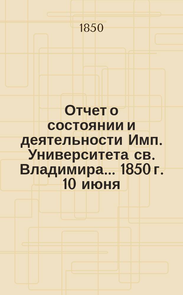 Отчет о состоянии и деятельности Имп. Университета св. Владимира... 1850 г. 10 июня