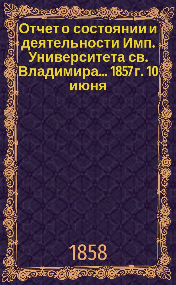 Отчет о состоянии и деятельности Имп. Университета св. Владимира... 1857 г. 10 июня