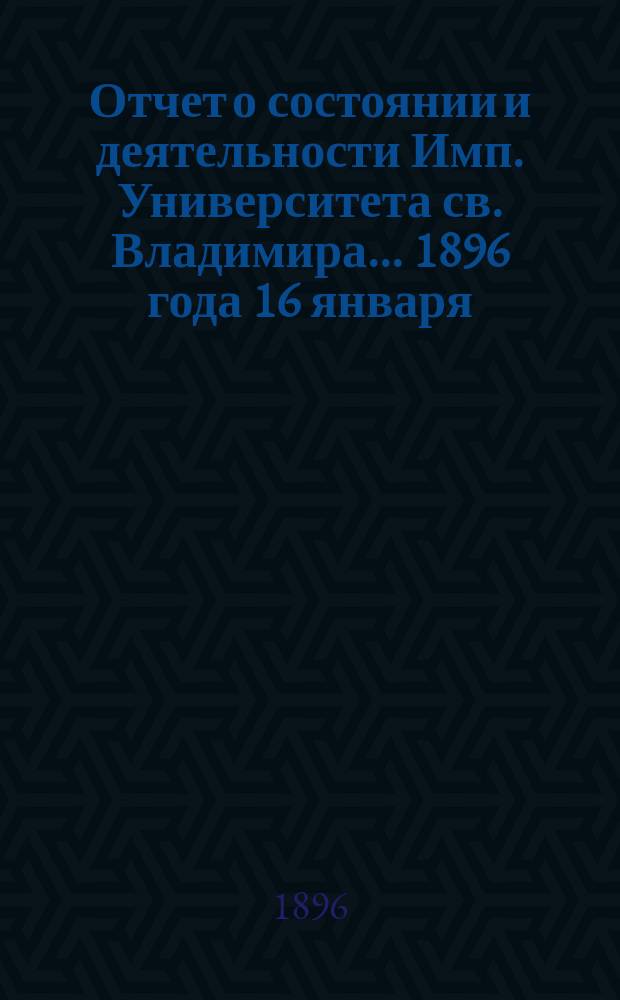Отчет о состоянии и деятельности Имп. Университета св. Владимира... 1896 года 16 января