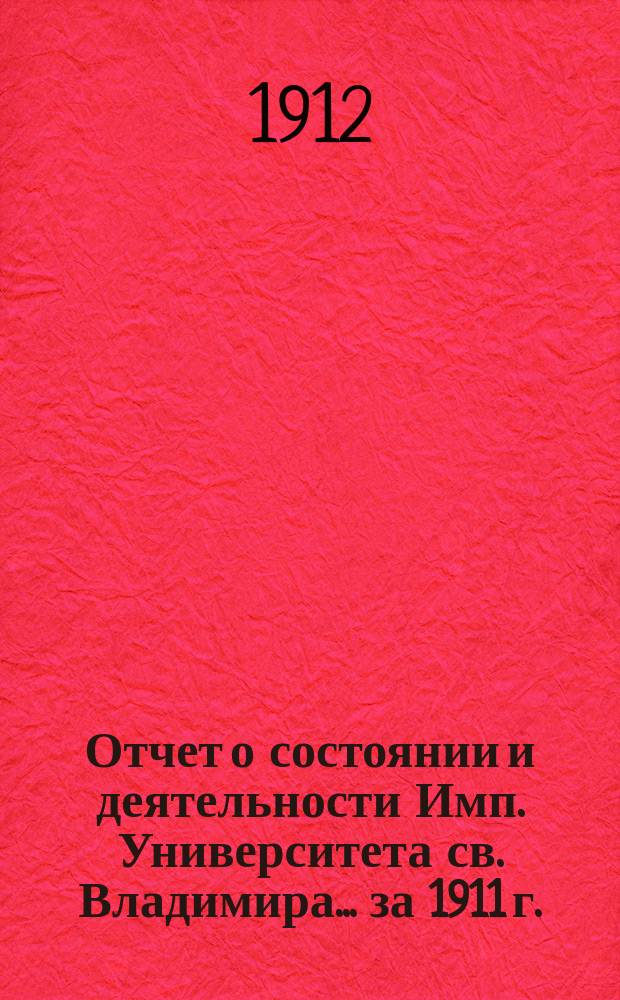 Отчет о состоянии и деятельности Имп. Университета св. Владимира... за 1911 г.