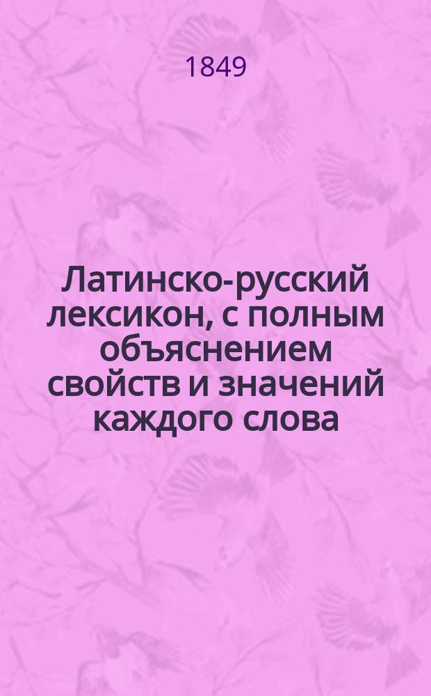 Латинско-русский лексикон, с полным объяснением свойств и значений каждого слова, с показанием собственных имен древней географии и мифологии, составленных Иваном Кронебергом