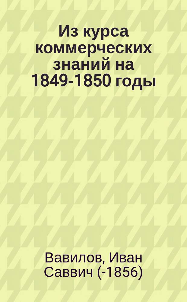 Из курса коммерческих знаний на 1849-1850 годы : Прил. к беседам, чит. по поручению Вольн. экон. о-ва. № 1-