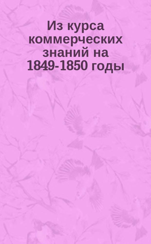 Из курса коммерческих знаний на 1849-1850 годы : [Прил. к беседам, чит. по поручению Вольн. экон. о-ва]. № 1-. № 1 [!3]