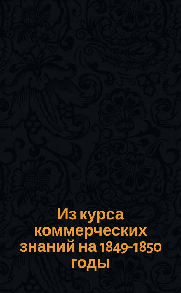 Из курса коммерческих знаний на 1849-1850 годы : [Прил. к беседам, чит. по поручению Вольн. экон. о-ва]. № 1-. № 5